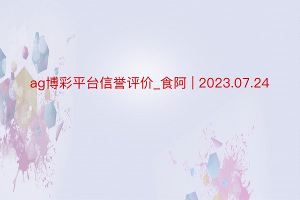 ag博彩平台信誉评价_食阿 | 2023.07.24