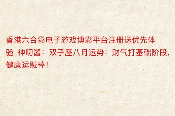香港六合彩电子游戏博彩平台注册送优先体验_神叨酱：双子座八月运势：财气打基础阶段，健康运贼棒！