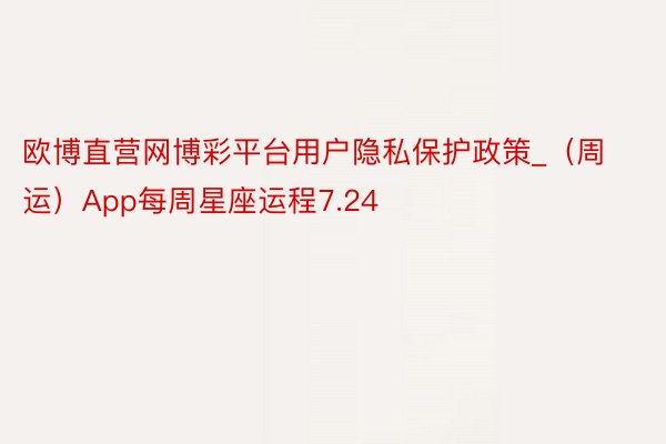 欧博直营网博彩平台用户隐私保护政策_（周运）App每周星座运程7.24
