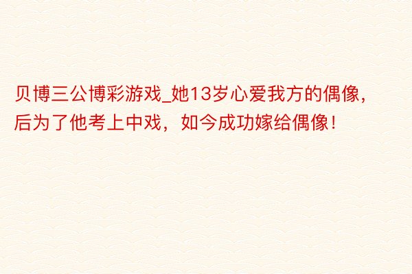 贝博三公博彩游戏_她13岁心爱我方的偶像，后为了他考上中戏，如今成功嫁给偶像！