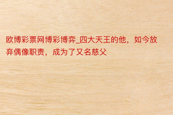 欧博彩票网博彩博弈_四大天王的他，如今放弃偶像职责，成为了又名慈父