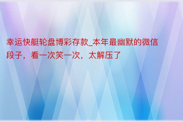 幸运快艇轮盘博彩存款_本年最幽默的微信段子，看一次笑一次，太解压了