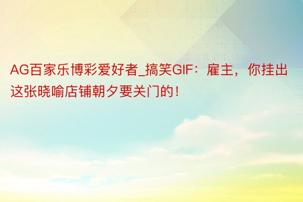 AG百家乐博彩爱好者_搞笑GIF：雇主，你挂出这张晓喻店铺朝夕要关门的！