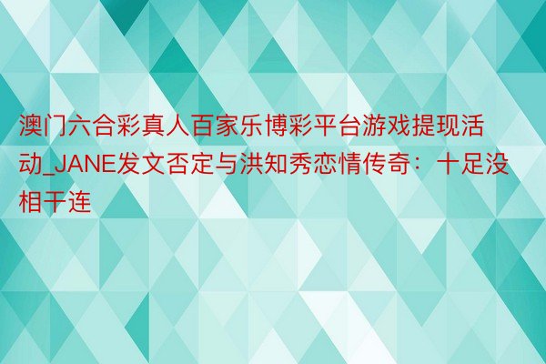 澳门六合彩真人百家乐博彩平台游戏提现活动_JANE发文否定与洪知秀恋情传奇：十足没相干连