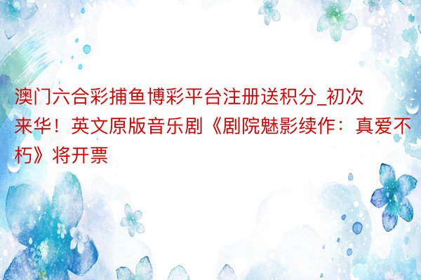 澳门六合彩捕鱼博彩平台注册送积分_初次来华！英文原版音乐剧《剧院魅影续作：真爱不朽》将开票