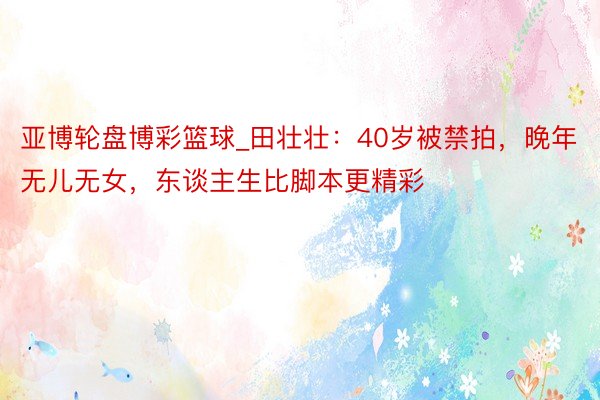 亚博轮盘博彩篮球_田壮壮：40岁被禁拍，晚年无儿无女，东谈主生比脚本更精彩