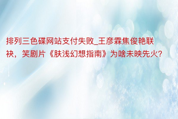 排列三色碟网站支付失败_王彦霖焦俊艳联袂，笑剧片《肤浅幻想指南》为啥未映先火？