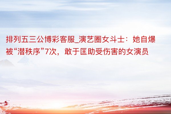 排列五三公博彩客服_演艺圈女斗士：她自爆被“潜秩序”7次，敢于匡助受伤害的女演员
