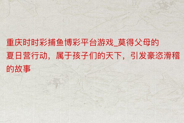 重庆时时彩捕鱼博彩平台游戏_莫得父母的夏日营行动，属于孩子们的天下，引发豪恣滑稽的故事