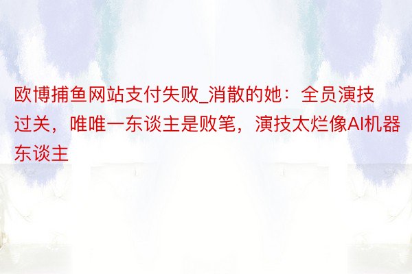 欧博捕鱼网站支付失败_消散的她：全员演技过关，唯唯一东谈主是败笔，演技太烂像AI机器东谈主