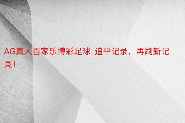 AG真人百家乐博彩足球_追平记录，再刷新记录！
