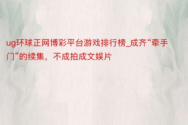 ug环球正网博彩平台游戏排行榜_成齐“牵手门”的续集，不成拍成文娱片