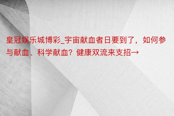 皇冠娱乐城博彩_宇宙献血者日要到了，如何参与献血、科学献血？健康双流来支招→