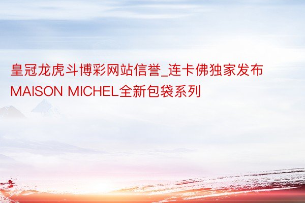 皇冠龙虎斗博彩网站信誉_连卡佛独家发布MAISON MICHEL全新包袋系列
