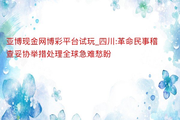 亚博现金网博彩平台试玩_四川:革命民事稽查妥协举措处理全球急难愁盼