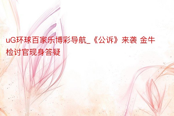 uG环球百家乐博彩导航_《公诉》来袭 金牛检讨官现身答疑