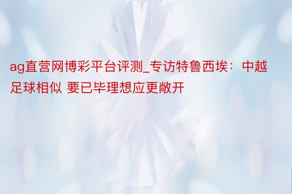 ag直营网博彩平台评测_专访特鲁西埃：中越足球相似 要已毕理想应更敞开
