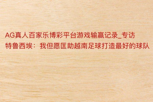 AG真人百家乐博彩平台游戏输赢记录_专访特鲁西埃：我但愿匡助越南足球打造最好的球队