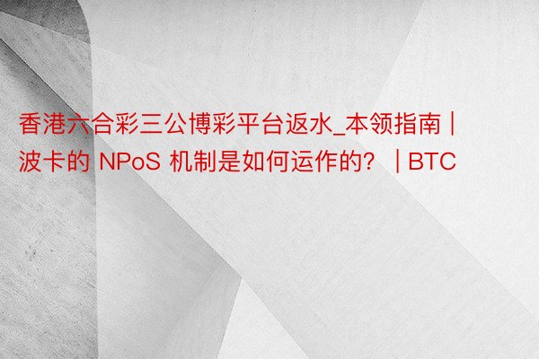 香港六合彩三公博彩平台返水_本领指南 | 波卡的 NPoS 机制是如何运作的? | BTC