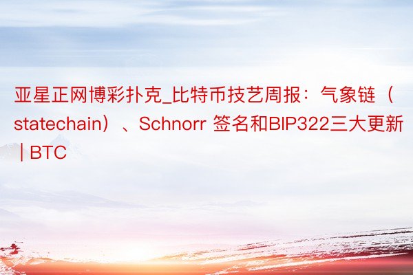亚星正网博彩扑克_比特币技艺周报：气象链（statechain）、Schnorr 签名和BIP322三大更新 | BTC