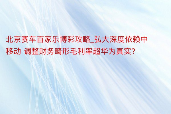 北京赛车百家乐博彩攻略_弘大深度依赖中移动 调整财务畸形毛利率超华为真实？
