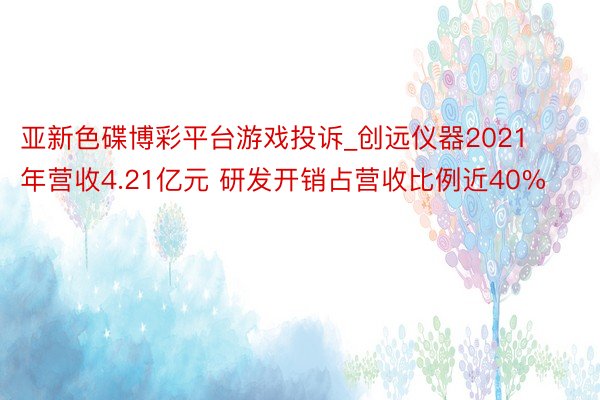 亚新色碟博彩平台游戏投诉_创远仪器2021年营收4.21亿元 研发开销占营收比例近40%