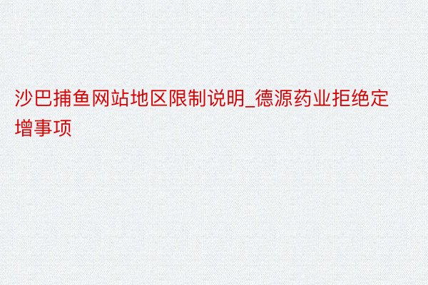 沙巴捕鱼网站地区限制说明_德源药业拒绝定增事项