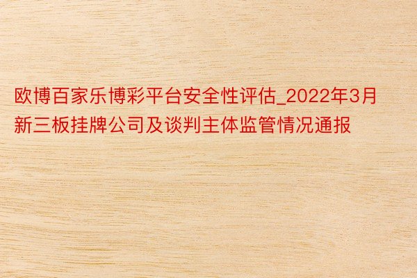 欧博百家乐博彩平台安全性评估_2022年3月新三板挂牌公司及谈判主体监管情况通报