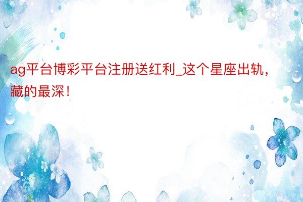 ag平台博彩平台注册送红利_这个星座出轨，藏的最深！