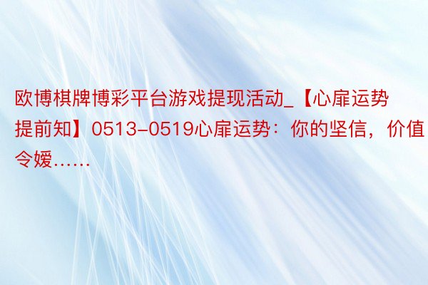 欧博棋牌博彩平台游戏提现活动_【心扉运势提前知】0513-0519心扉运势：你的坚信，价值令嫒……