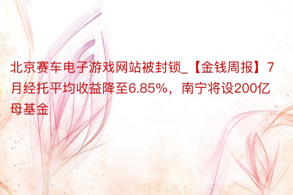 北京赛车电子游戏网站被封锁_【金钱周报】7月经托平均收益降至6.85%，南宁将设200亿母基金