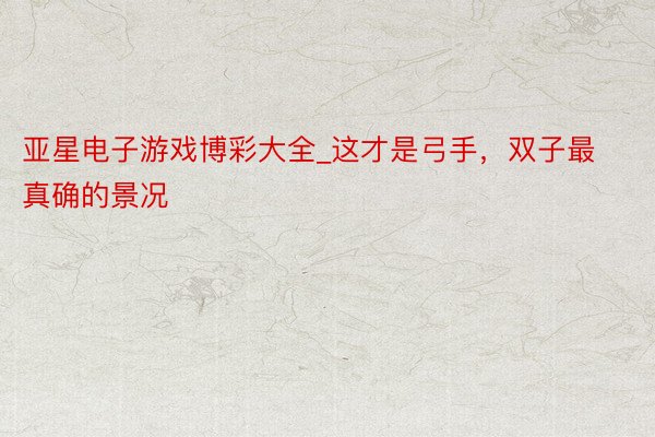 亚星电子游戏博彩大全_这才是弓手，双子最真确的景况