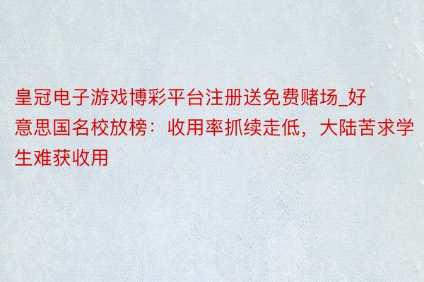 皇冠电子游戏博彩平台注册送免费赌场_好意思国名校放榜：收用率抓续走低，大陆苦求学生难获收用